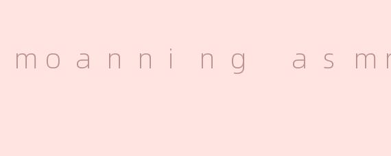 moanning asmr